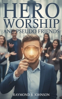 Hero Worship And Pseudo Friends by B. Johnson, Raymond