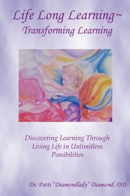 Life Long Learning - Transforming Learning; Discovering Learning Through Living Life In Unlimitless Possibilities by Diamond, Patti