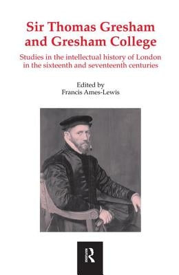 Sir Thomas Gresham and Gresham College: Studies in the Intellectual History of London in the Sixteenth and Seventeenth Centuries by Ames-Lewis, Francis
