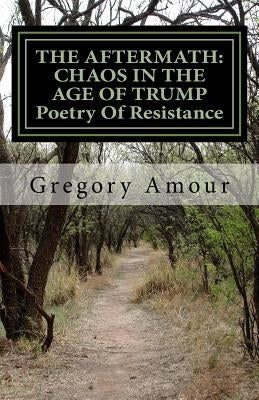 The Aftermath: CHAOS IN THE AGE OF TRUMP Poetry Of Resistance: Barbarians At The Gates by Amour, Gregory Nelson