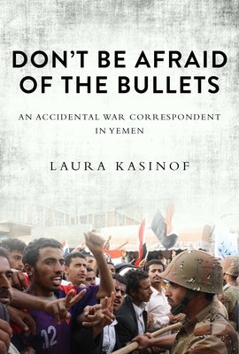 Don't Be Afraid of the Bullets: An Accidental War Correspondent in Yemen by Kasinof, Laura
