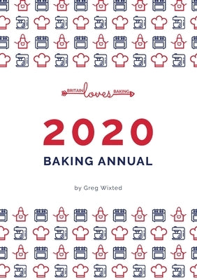 Britain Loves Baking - The Bakers Annual 2020: Our Annual Collection of our Baking Recipes by Wixted, Greg