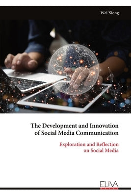 The Development and Innovation of Social Media Communication: Exploration and Reflection on Social Media by Xiong, Wei