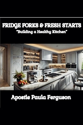 Fridge, Forks, and Fresh Starts: Building a Healthy Kitchen by Ferguson, Apostle Paula