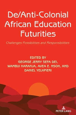 De/Anti-Colonial African Education Futurities: Challenges Possibilities and Responsibilities by Dei, George Jerry Sefa