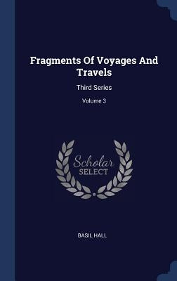 Fragments Of Voyages And Travels: Third Series; Volume 3 by Hall, Basil