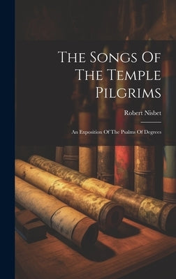The Songs Of The Temple Pilgrims: An Exposition Of The Psalms Of Degrees by Nisbet, Robert