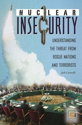 Nuclear Insecurity: Understanding the Threat from Rogue Nations and Terrorists by Caravelli, Jack