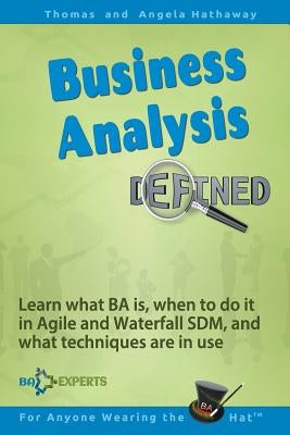 Business Analysis Defined: Learn what BA is, when to do it in Agile and Waterfall SDM, and what techniques are in use. by Hathaway, Angela