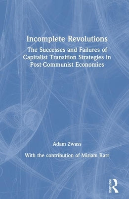 Incomplete Revolutions: Success and Failures of Capitalist Transition Strategies in Post-communist Economies by Zwass, Adam