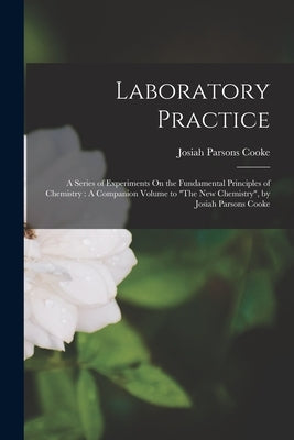 Laboratory Practice: A Series of Experiments On the Fundamental Principles of Chemistry: A Companion Volume to "The New Chemistry", by Josi by Cooke, Josiah Parsons