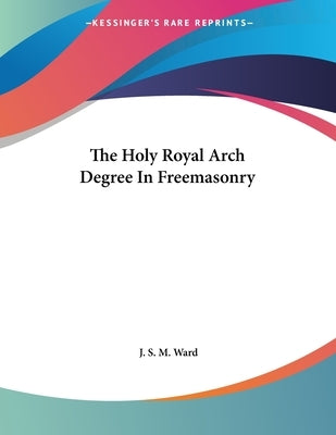 The Holy Royal Arch Degree In Freemasonry by Ward, J. S. M.
