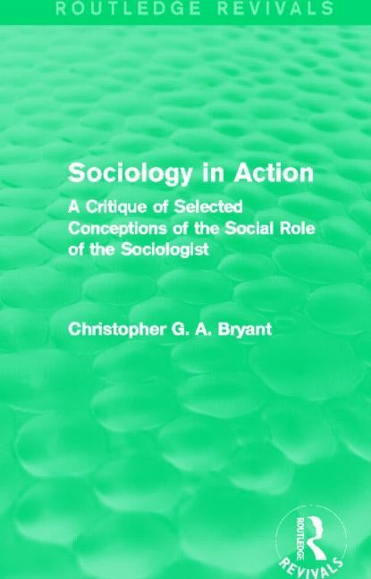 Sociology in Action (Routledge Revivals): A Critique of Selected Conceptions of the Social Role of the Sociologist by Bryant, Christopher