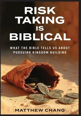 Risk-Taking Is Biblical: What the Bible Tells Us About Pursuing Kingdom Building by Chang, Matthew
