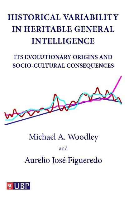 Historical Variability In Heritable General Intelligence: Its Evolutionary Origins and Socio-Cultural Consequences by Woodley, Michael A.