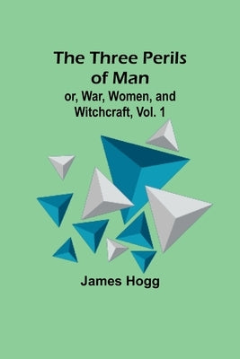The Three Perils of Man; or, War, Women, and Witchcraft, Vol. 1 by Hogg, James