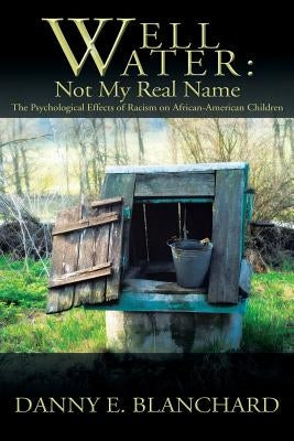 Well Water: Not My Real Name: The Psychological Effects of Racism on African-American Children. The Need to Understand Change by Blanchard, Danny E.