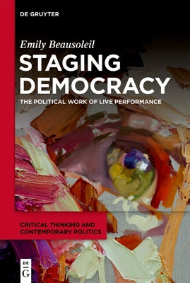 Staging Democracy: The Political Work of Live Performance by Beausoleil, Emily