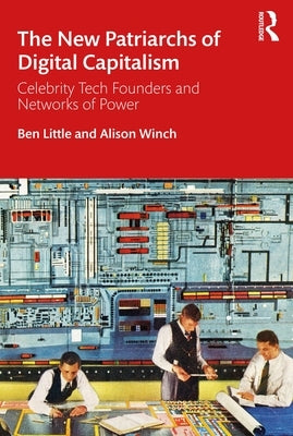 The New Patriarchs of Digital Capitalism: Celebrity Tech Founders and Networks of Power by Little, Ben
