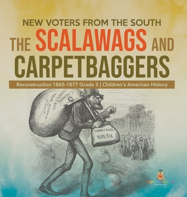 New Voters from the South: The Scalawags and Carpetbaggers Reconstruction 1865-1877 Grade 5 Children's American History by Baby Professor