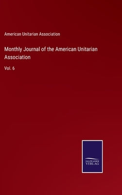 Monthly Journal of the American Unitarian Association: Vol. 6 by American Unitarian Association