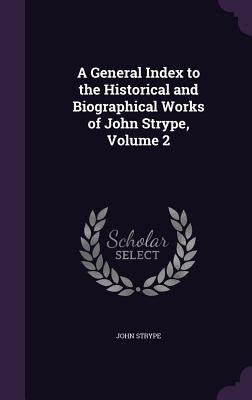 A General Index to the Historical and Biographical Works of John Strype, Volume 2 by Strype, John