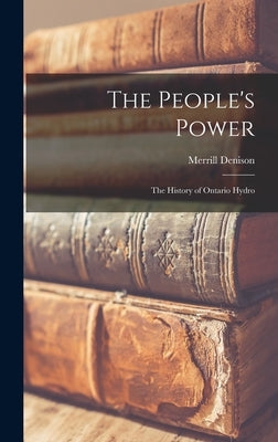 The People's Power: the History of Ontario Hydro by Denison, Merrill 1893-1975