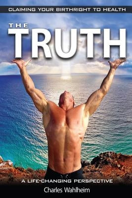 The Truth, Claiming Your Birthright To Health: A Life Changing Perspective by Wahlheim, Charles