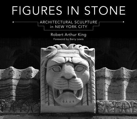 Figures in Stone: Architectural Sculpture in New York City by King, Robert Arthur