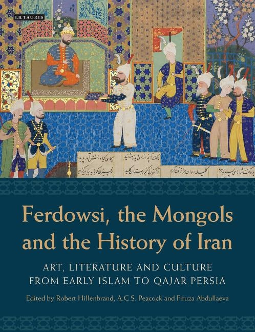 Ferdowsi, the Mongols and the History of Iran: Art, Literature and Culture from Early Islam to Qajar Persia by Hillenbrand, Robert