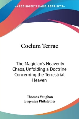 Coelum Terrae: The Magician's Heavenly Chaos, Unfolding a Doctrine Concerning the Terrestrial Heaven by Vaughan, Thomas
