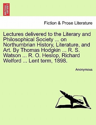 Lectures Delivered to the Literary and Philosophical Society ... on Northumbrian History, Literature, and Art. by Thomas Hodgkin ... R. S. Watson ... by Anonymous