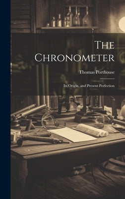 The Chronometer; Its Origin, and Present Perfection by Porthouse, Thomas