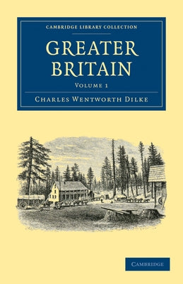 Greater Britain: Volume 1 by Dilke, Charles Wentworth