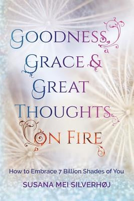 Goodness, Grace & Great Thoughts on Fire: How to Embrace 7 Billion Shades of You by Silverhøj, Susana Mei