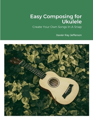 Easy Composing for Ukelele: Create Your Own Songs In A Snap by Jefferson, Xavier Ray