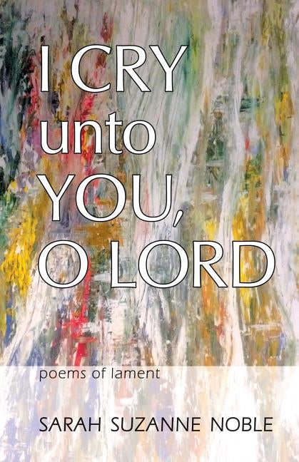 I Cry Unto You, O Lord: Poems of Lament by Noble, Sarah Suzanne
