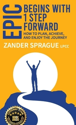 EPIC Begins With 1 Step Forward: How To Plan, Achieve, and Enjoy The Journey by Sprague, Zander