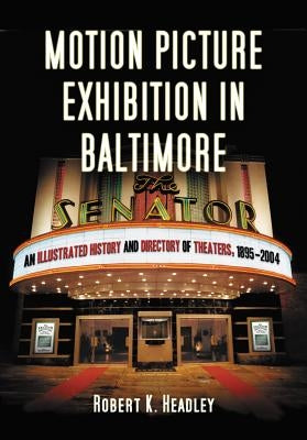 Motion Picture Exhibition in Baltimore: An Illustrated History and Directory of Theaters, 1895-2004 by Headley, Robert K.