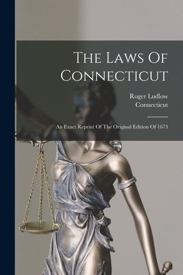 The Laws Of Connecticut: An Exact Reprint Of The Original Edition Of 1673 by Connecticut