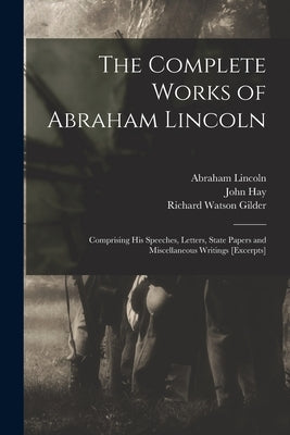 The Complete Works of Abraham Lincoln: Comprising His Speeches, Letters, State Papers and Miscellaneous Writings [excerpts] by Lincoln, Abraham 1809-1865