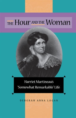 The Hour and the Woman: Harriet Martineau's Somewhat Remarkable Life by Logan, Deborah Anna