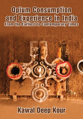 Opium Consumption and Experience in India: From the Earliest to Contemporary Times by Kour, Kawal Deep
