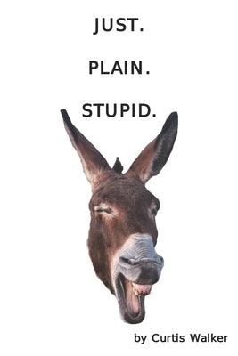 Just. Plain. Stupid. by Walker, Curtis