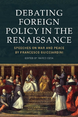 Debating Foreign Policy in the Renaissance: Speeches on War and Peace by Francesco Guicciardini by Cesa, Marco