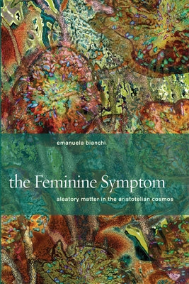 The Feminine Symptom: Aleatory Matter in the Aristotelian Cosmos by Bianchi, Emanuela