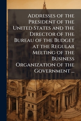 Addresses of the President of the United States and the Director of the Bureau of the Budget at the Regular Meeting of the Business Organization of th by Anonymous