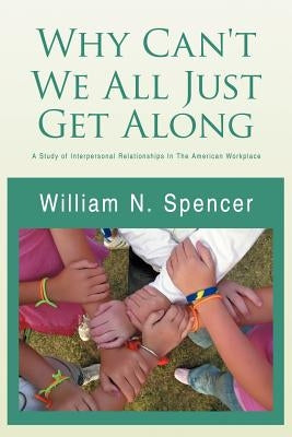 Why Can't We All Just Get Along: A Study of Interpersonal Relationships in the American Workplace by Spencer, William N.