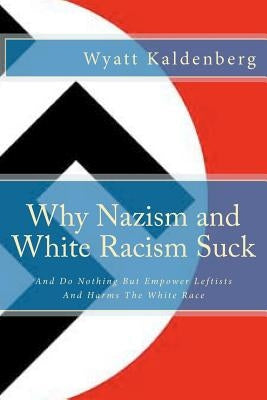 Why Nazism and White Racism Suck: And Do Nothing But Empower Leftists And Hurt The White Race by Kaldenberg, Wyatt