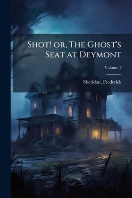Shot! or, The Ghost's Seat at Deymont; Volume 1 by Frederick, Sheridan